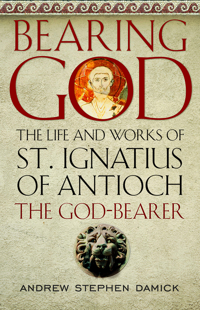 Bearing God: The Life and Works of St. Ignatius of Antioch